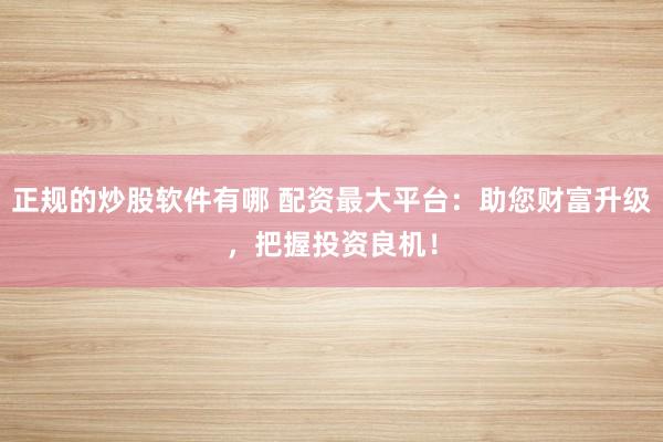 正规的炒股软件有哪 配资最大平台：助您财富升级，把握投资良机！
