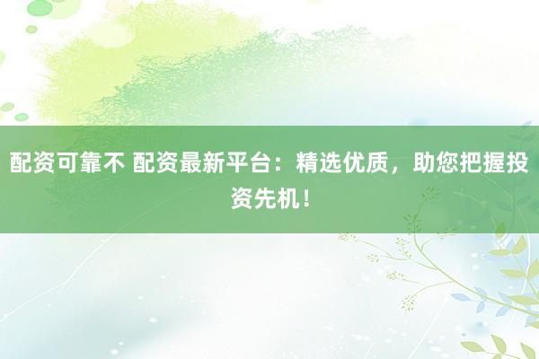 配资可靠不 配资最新平台：精选优质，助您把握投资先机！