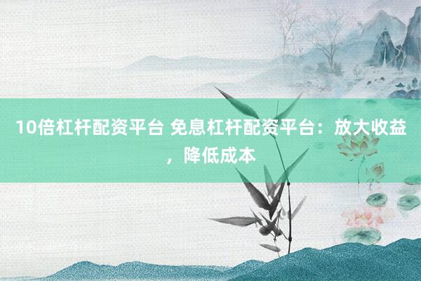 10倍杠杆配资平台 免息杠杆配资平台：放大收益，降低成本