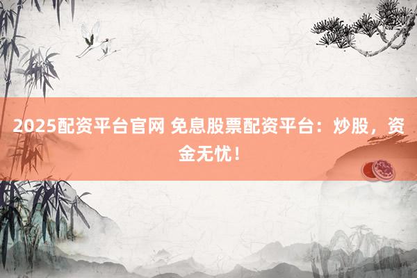 2025配资平台官网 免息股票配资平台：炒股，资金无忧！