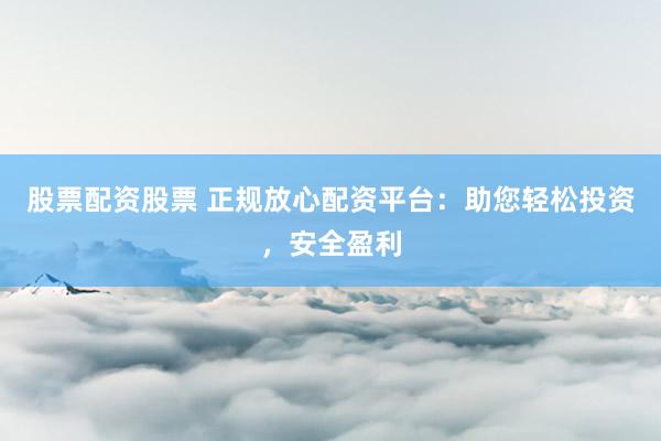 股票配资股票 正规放心配资平台：助您轻松投资，安全盈利