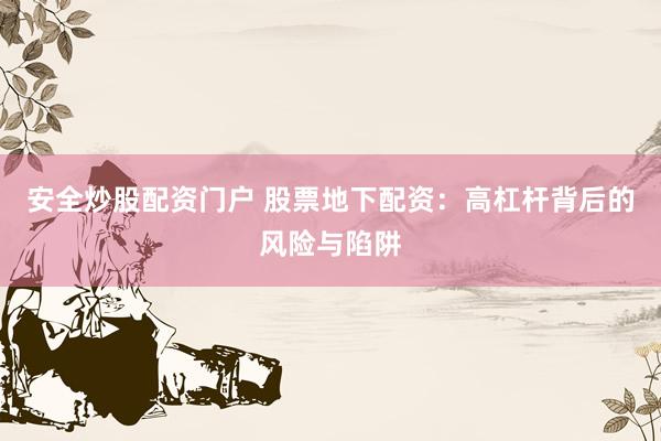 安全炒股配资门户 股票地下配资：高杠杆背后的风险与陷阱