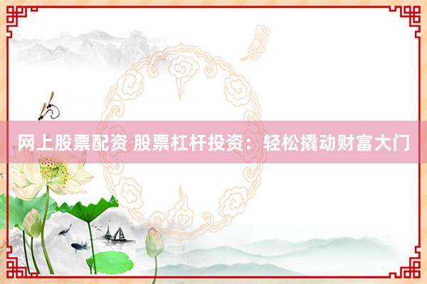 网上股票配资 股票杠杆投资：轻松撬动财富大门