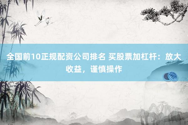 全国前10正规配资公司排名 买股票加杠杆：放大收益，谨慎操作