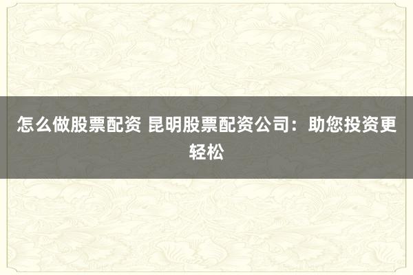 怎么做股票配资 昆明股票配资公司：助您投资更轻松