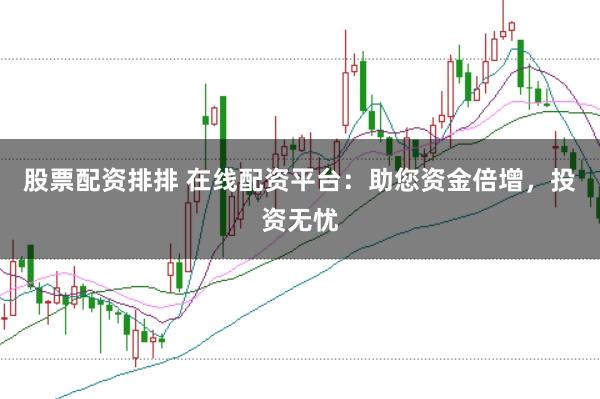 股票配资排排 在线配资平台：助您资金倍增，投资无忧