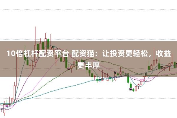 10倍杠杆配资平台 配资猫：让投资更轻松，收益更丰厚