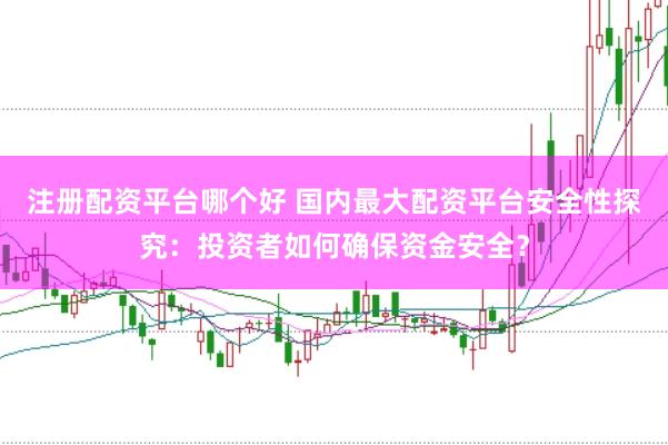 注册配资平台哪个好 国内最大配资平台安全性探究：投资者如何确保资金安全？