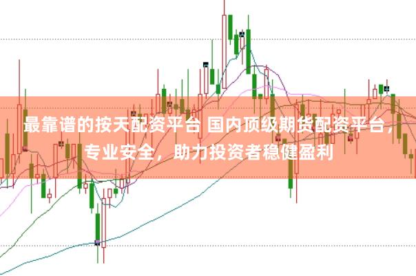 最靠谱的按天配资平台 国内顶级期货配资平台，专业安全，助力投资者稳健盈利