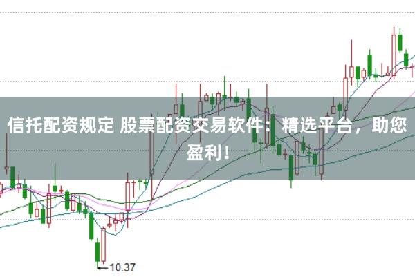 信托配资规定 股票配资交易软件：精选平台，助您盈利！