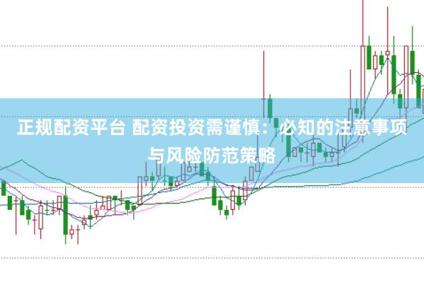 正规配资平台 配资投资需谨慎：必知的注意事项与风险防范策略