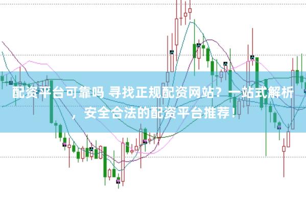 配资平台可靠吗 寻找正规配资网站？一站式解析，安全合法的配资平台推荐！
