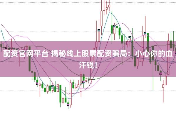配资官网平台 揭秘线上股票配资骗局：小心你的血汗钱！