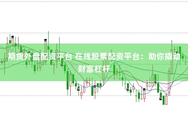 期货外盘配资平台 在线股票配资平台：助你撬动财富杠杆