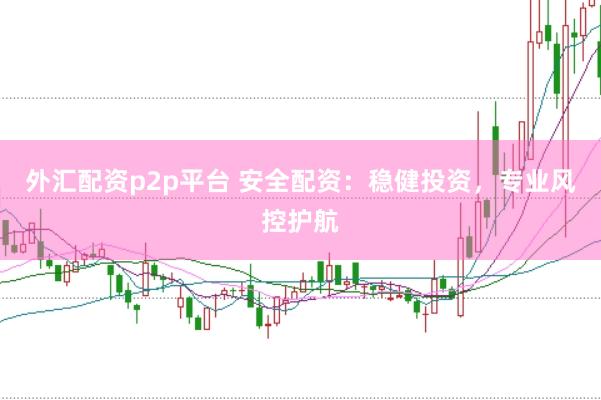 外汇配资p2p平台 安全配资：稳健投资，专业风控护航