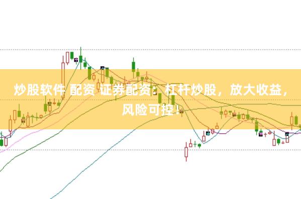 炒股软件 配资 证券配资：杠杆炒股，放大收益，风险可控！