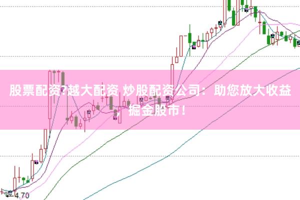 股票配资?越大配资 炒股配资公司：助您放大收益，掘金股市！