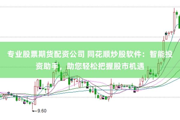 专业股票期货配资公司 同花顺炒股软件：智能投资助手，助您轻松把握股市机遇