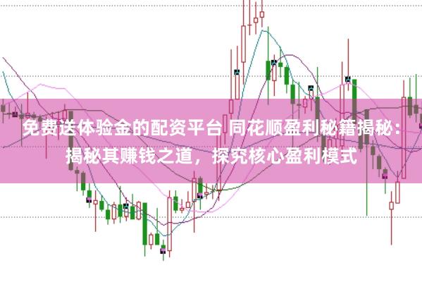 免费送体验金的配资平台 同花顺盈利秘籍揭秘：揭秘其赚钱之道，探究核心盈利模式