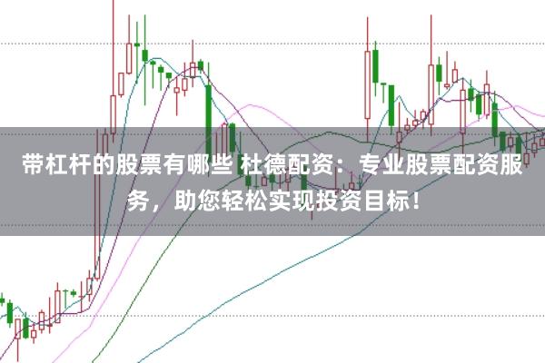 带杠杆的股票有哪些 杜德配资：专业股票配资服务，助您轻松实现投资目标！