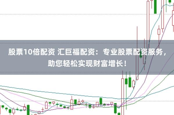股票10倍配资 汇巨福配资：专业股票配资服务，助您轻松实现财富增长！