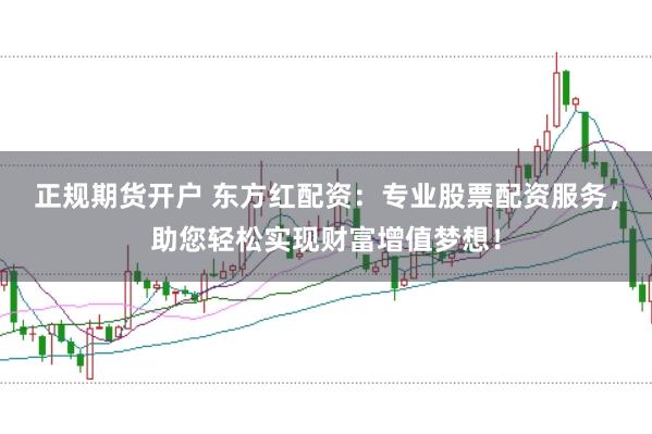 正规期货开户 东方红配资：专业股票配资服务，助您轻松实现财富增值梦想！
