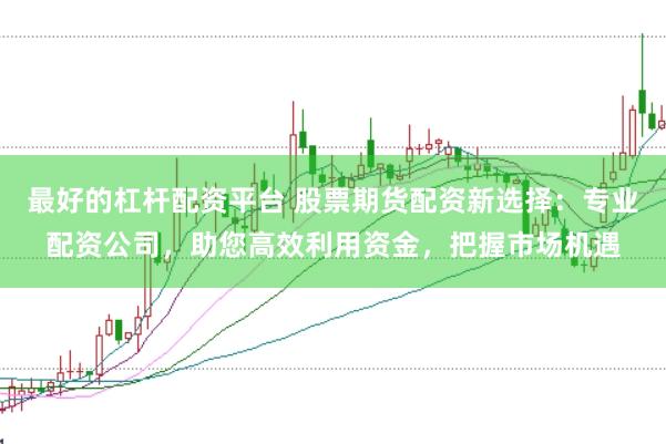 最好的杠杆配资平台 股票期货配资新选择：专业配资公司，助您高效利用资金，把握市场机遇