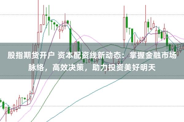 股指期货开户 资本配资线新动态：掌握金融市场脉络，高效决策，助力投资美好明天