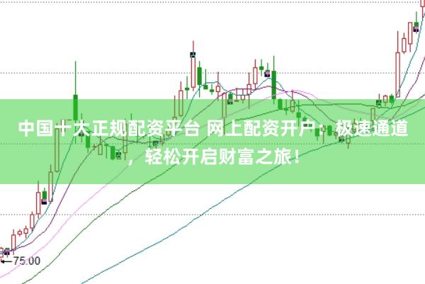中国十大正规配资平台 网上配资开户：极速通道，轻松开启财富之旅！