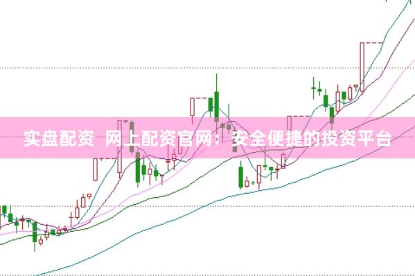 实盘配资  网上配资官网：安全便捷的投资平台