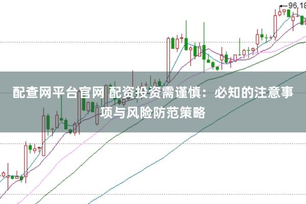 配查网平台官网 配资投资需谨慎：必知的注意事项与风险防范策略