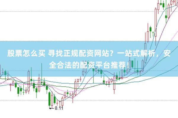 股票怎么买 寻找正规配资网站？一站式解析，安全合法的配资平台推荐！