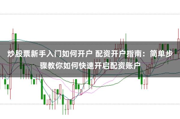 炒股票新手入门如何开户 配资开户指南：简单步骤教你如何快速开启配资账户
