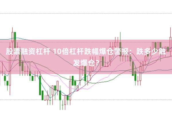 股票融资杠杆 10倍杠杆跌幅爆仓警报：跌多少触发爆仓？