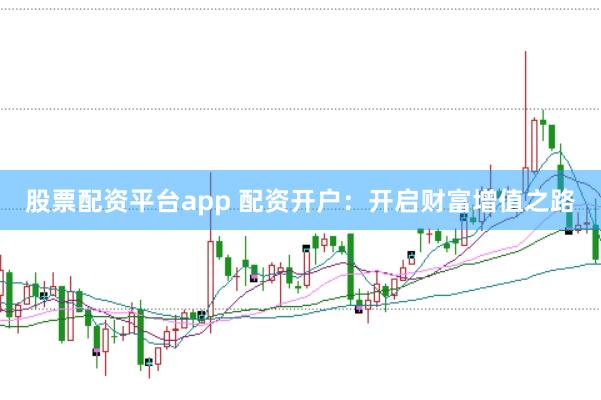 股票配资平台app 配资开户：开启财富增值之路