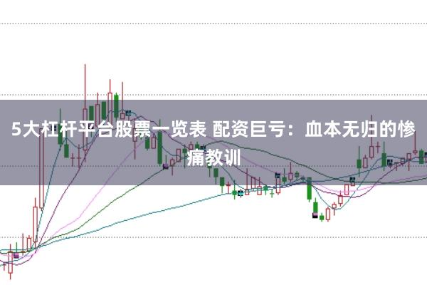 5大杠杆平台股票一览表 配资巨亏：血本无归的惨痛教训