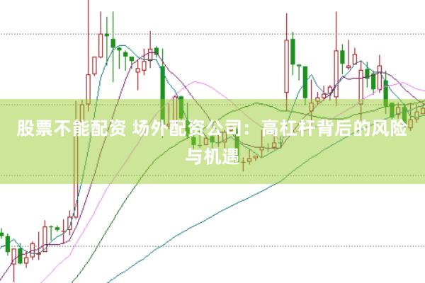 股票不能配资 场外配资公司：高杠杆背后的风险与机遇