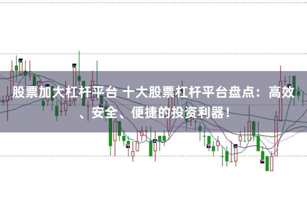 股票加大杠杆平台 十大股票杠杆平台盘点：高效、安全、便捷的投资利器！