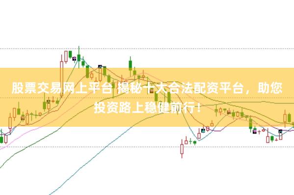 股票交易网上平台 揭秘十大合法配资平台，助您投资路上稳健前行！