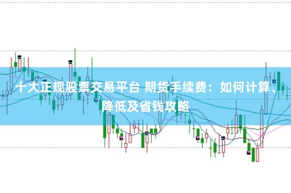 十大正规股票交易平台 期货手续费：如何计算、降低及省钱攻略