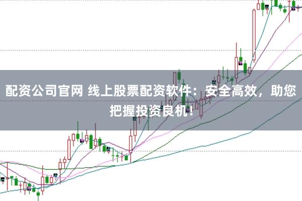 配资公司官网 线上股票配资软件：安全高效，助您把握投资良机！