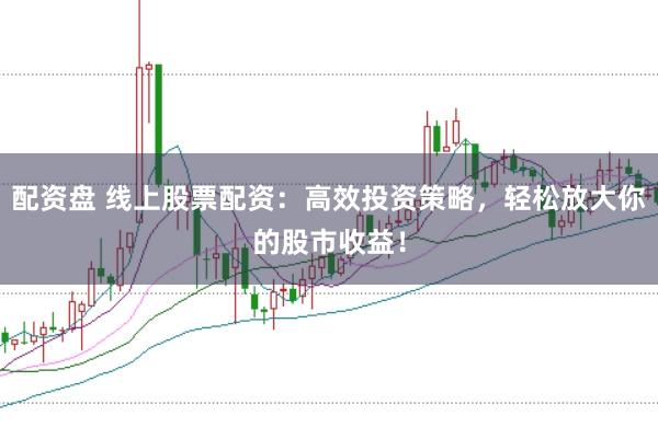 配资盘 线上股票配资：高效投资策略，轻松放大你的股市收益！