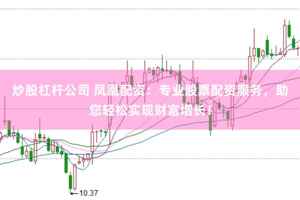 炒股杠杆公司 凤凰配资：专业股票配资服务，助您轻松实现财富增长！