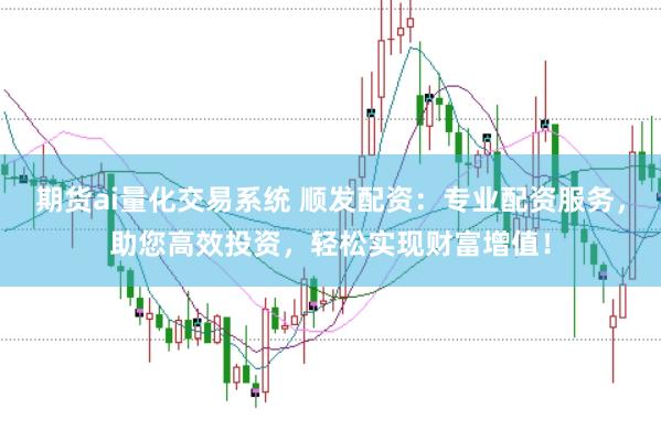 期货ai量化交易系统 顺发配资：专业配资服务，助您高效投资，轻松实现财富增值！