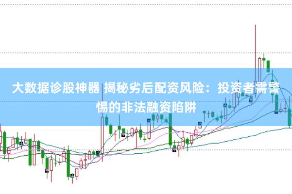 大数据诊股神器 揭秘劣后配资风险：投资者需警惕的非法融资陷阱