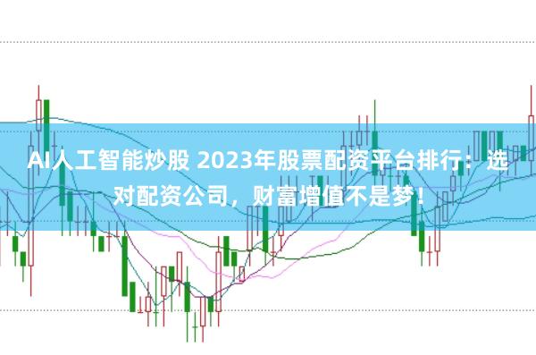 AI人工智能炒股 2023年股票配资平台排行：选对配资公司，财富增值不是梦！