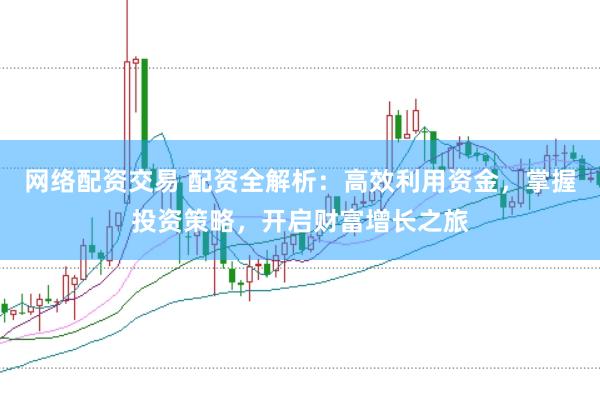 网络配资交易 配资全解析：高效利用资金，掌握投资策略，开启财富增长之旅