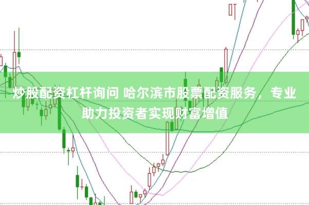 炒股配资杠杆询问 哈尔滨市股票配资服务，专业助力投资者实现财富增值