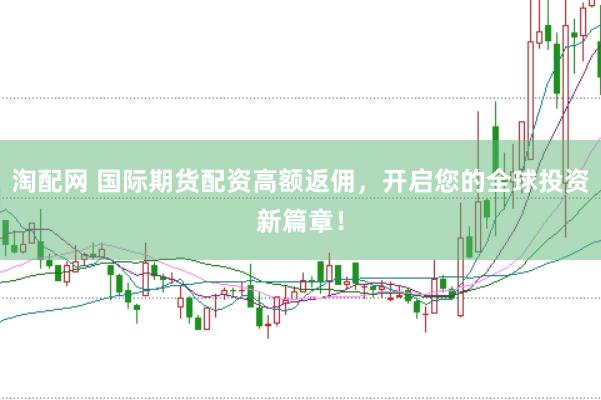 淘配网 国际期货配资高额返佣，开启您的全球投资新篇章！