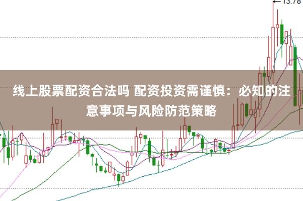 线上股票配资合法吗 配资投资需谨慎：必知的注意事项与风险防范策略